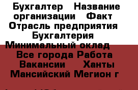 Бухгалтер › Название организации ­ Факт › Отрасль предприятия ­ Бухгалтерия › Минимальный оклад ­ 1 - Все города Работа » Вакансии   . Ханты-Мансийский,Мегион г.